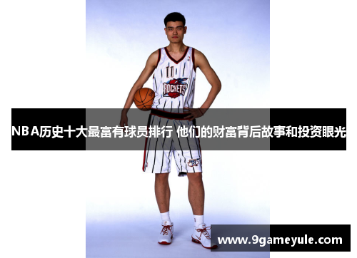 NBA历史十大最富有球员排行 他们的财富背后故事和投资眼光