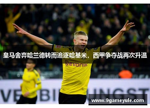 皇马舍弃哈兰德转而追逐哈基米，西甲争夺战再次升温