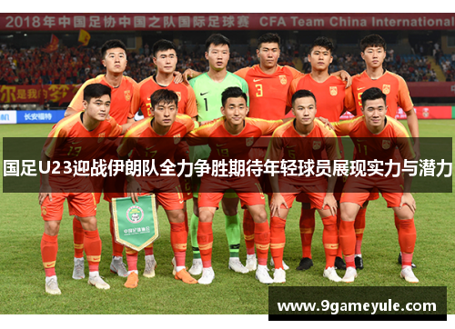 国足U23迎战伊朗队全力争胜期待年轻球员展现实力与潜力