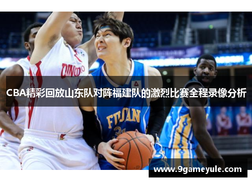 CBA精彩回放山东队对阵福建队的激烈比赛全程录像分析