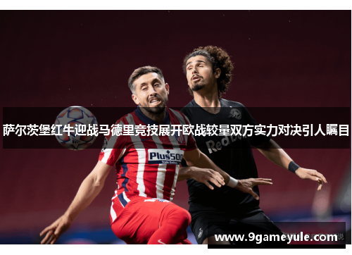 萨尔茨堡红牛迎战马德里竞技展开欧战较量双方实力对决引人瞩目